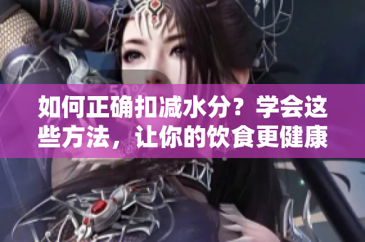 如何正確扣減水分？學會這些方法，讓你的飲食更健康