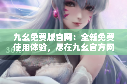 九幺免費版官網(wǎng)：全新免費使用體驗，盡在九幺官方網(wǎng)站