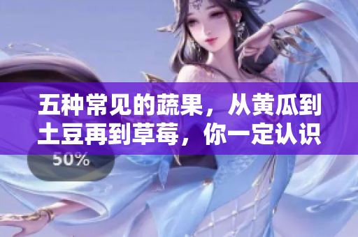 五種常見的蔬果，從黃瓜到土豆再到草莓，你一定認識吧