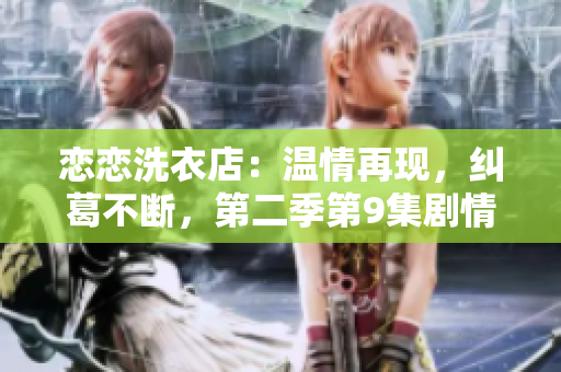 戀戀洗衣店：溫情再現(xiàn)，糾葛不斷，第二季第9集劇情詳解
