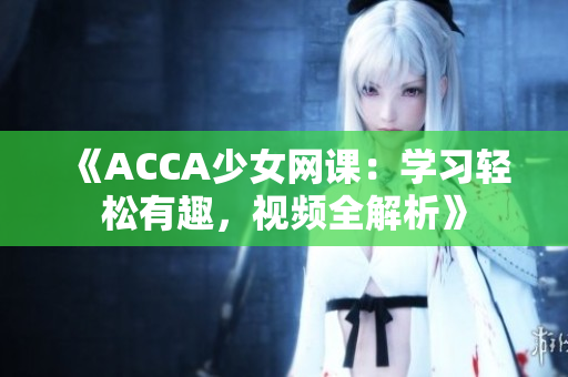 《ACCA少女網(wǎng)課：學(xué)習(xí)輕松有趣，視頻全解析》