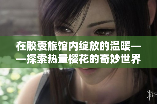 在膠囊旅館內(nèi)綻放的溫暖——探索熱量櫻花的奇妙世界