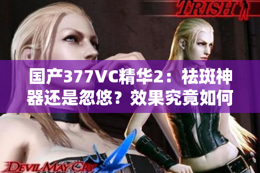 國產(chǎn)377VC精華2：祛斑神器還是忽悠？效果究竟如何？
