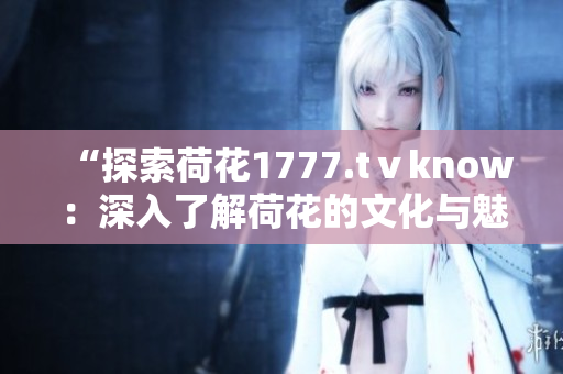 “探索荷花1777.tⅴknow：深入了解荷花的文化與魅力”