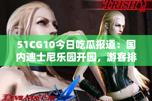 51CG10今日吃瓜報道：國內(nèi)迪士尼樂園開園，游客排隊10小時！