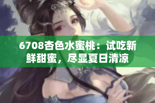 6708杏色水蜜桃：試吃新鮮甜蜜，盡顯夏日清涼