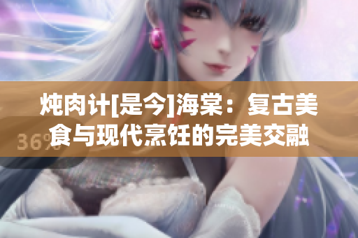 燉肉計[是今]海棠：復古美食與現(xiàn)代烹飪的完美交融