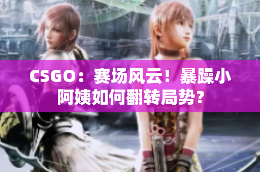 CSGO：賽場風云！暴躁小阿姨如何翻轉(zhuǎn)局勢？