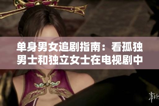 單身男女追劇指南：看孤獨男士和獨立女士在電視劇中尋找愛情的精彩故事
