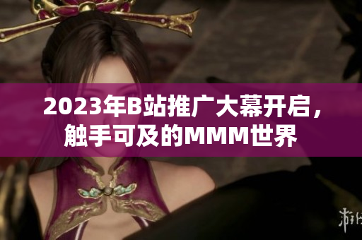 2023年B站推廣大幕開(kāi)啟，觸手可及的MMM世界