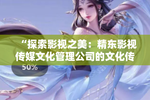 “探索影視之美：精東影視傳媒文化管理公司的文化傳承與創(chuàng)新探索”