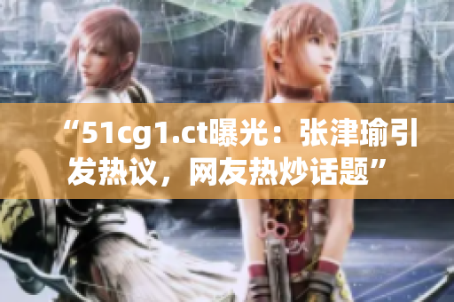 “51cg1.ct曝光：張津瑜引發(fā)熱議，網(wǎng)友熱炒話題”