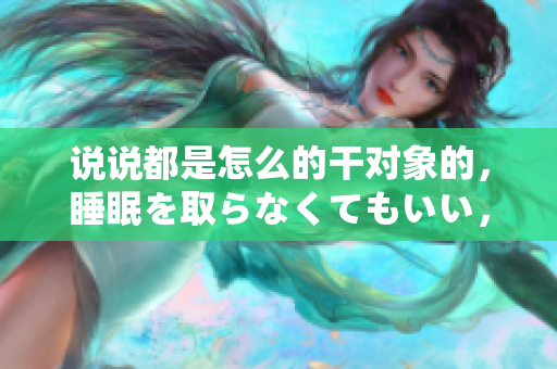 說(shuō)說(shuō)都是怎么的干對(duì)象的，睡眠を取らなくてもいい，睡覺(jué)抓著小雞一晚上會(huì)怎樣，睡過(guò)年紀(jì)最大的多少歲六十多，水潤(rùn)緊致銷魂低吟古代，水潤(rùn)緊致銷魂低吟833