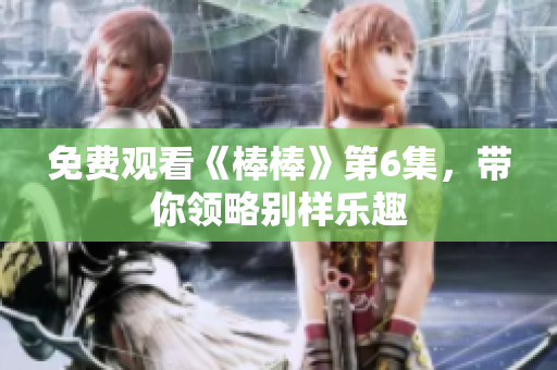 免費(fèi)觀看《棒棒》第6集，帶你領(lǐng)略別樣樂(lè)趣