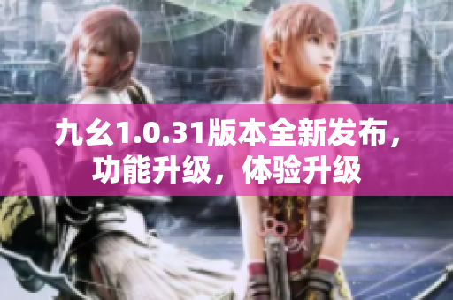 九幺1.0.31版本全新發(fā)布，功能升級(jí)，體驗(yàn)升級(jí)