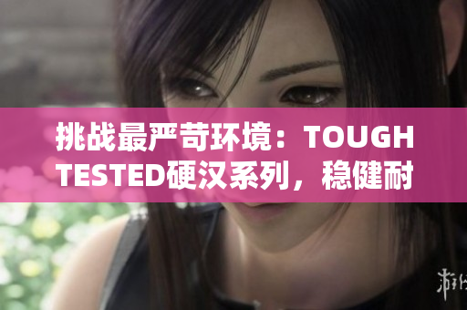 挑戰(zhàn)最嚴(yán)苛環(huán)境：TOUGHTESTED硬漢系列，穩(wěn)健耐用任重道遠(yuǎn)