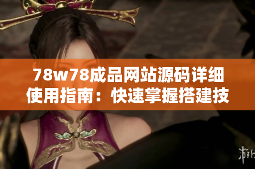78w78成品網(wǎng)站源碼詳細(xì)使用指南：快速掌握搭建技巧與操作要點(diǎn)