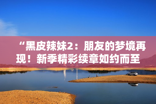 “黑皮辣妹2：朋友的夢(mèng)境再現(xiàn)！新季精彩續(xù)章如約而至，探索未知的幻想世界”