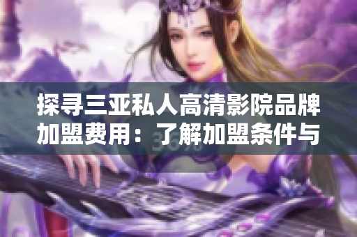 探尋三亞私人高清影院品牌加盟費(fèi)用：了解加盟條件與費(fèi)用詳情
