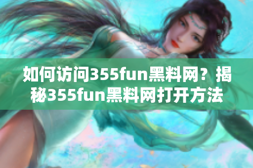 如何訪問(wèn)355fun黑料網(wǎng)？揭秘355fun黑料網(wǎng)打開(kāi)方法