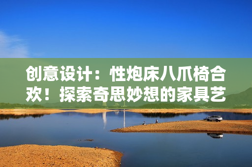 創(chuàng)意設(shè)計(jì)：性炮床八爪椅合歡！探索奇思妙想的家具藝術(shù)
