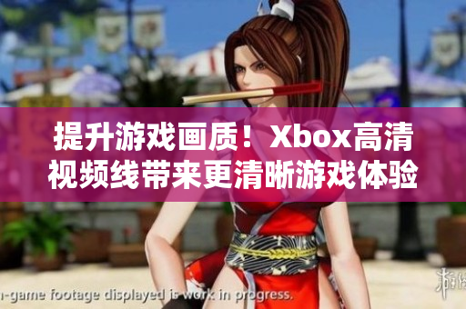 提升游戲畫質(zhì)！Xbox高清視頻線帶來(lái)更清晰游戲體驗(yàn)