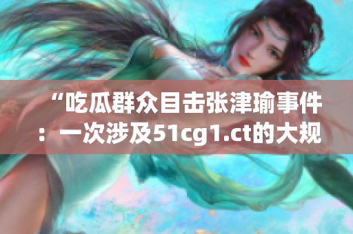 “吃瓜群眾目擊張津瑜事件：一次涉及51cg1.ct的大規(guī)模行業(yè)震蕩！”