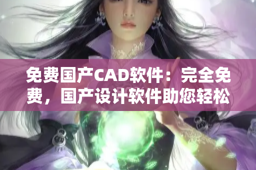 免費(fèi)國(guó)產(chǎn)CAD軟件：完全免費(fèi)，國(guó)產(chǎn)設(shè)計(jì)軟件助您輕松繪制