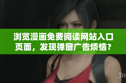 瀏覽漫畫免費(fèi)閱讀網(wǎng)站入口頁面，發(fā)現(xiàn)彈窗廣告煩惱？來尋找新閱讀源！