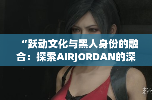 “躍動(dòng)文化與黑人身份的融合：探索AIRJORDAN的深層意義”