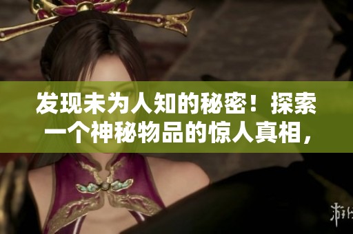 發(fā)現(xiàn)未為人知的秘密！探索一個(gè)神秘物品的驚人真相，震撼解密揭示新視角！