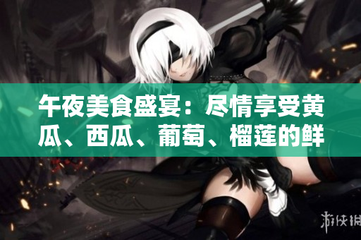 午夜美食盛宴：盡情享受黃瓜、西瓜、葡萄、榴蓮的鮮美滋味