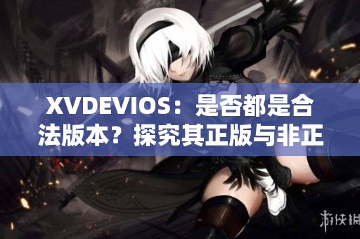 XVDEVIOS：是否都是合法版本？探究其正版與非正版之間的區(qū)別