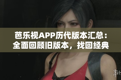 芭樂視APP歷代版本匯總：全面回顧舊版本，找回經(jīng)典樂趣