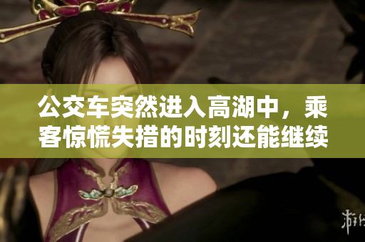 公交車突然進(jìn)入高湖中，乘客驚慌失措的時(shí)刻還能繼續(xù)乘坐嗎？