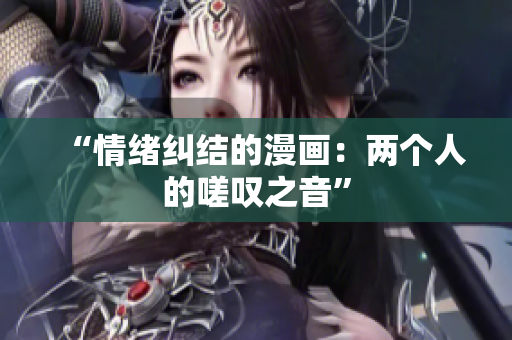 “情緒糾結(jié)的漫畫：兩個(gè)人的嗟嘆之音”