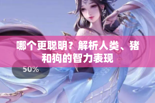哪個(gè)更聰明？解析人類、豬和狗的智力表現(xiàn)