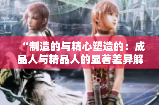 “制造的與精心塑造的：成品人與精品人的顯著差異解析”