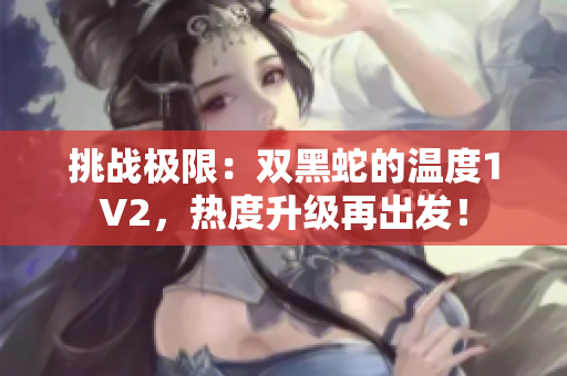 挑戰(zhàn)極限：雙黑蛇的溫度1V2，熱度升級再出發(fā)！