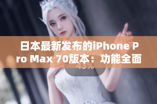 日本最新發(fā)布的iPhone Pro Max 70版本：功能全面升級，性能更強(qiáng)大