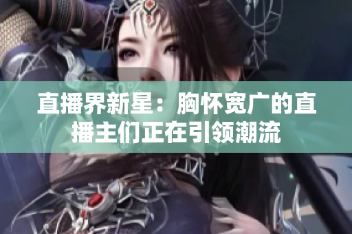 直播界新星：胸懷寬廣的直播主們正在引領(lǐng)潮流