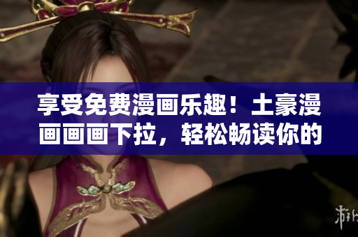 享受免費(fèi)漫畫樂趣！土豪漫畫畫畫下拉，輕松暢讀你的最愛
