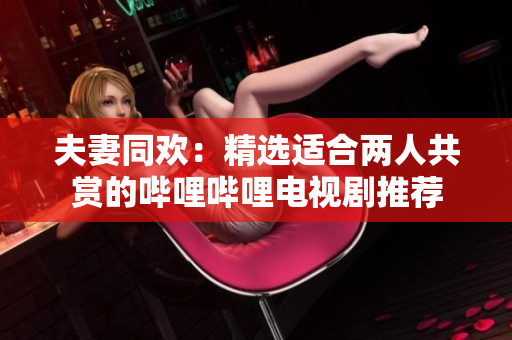 夫妻同歡：精選適合兩人共賞的嗶哩嗶哩電視劇推薦