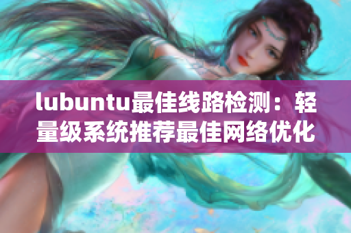 lubuntu最佳線路檢測：輕量級(jí)系統(tǒng)推薦最佳網(wǎng)絡(luò)優(yōu)化指南