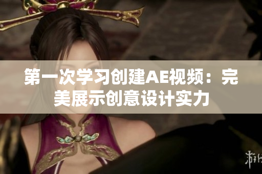 第一次學(xué)習(xí)創(chuàng)建AE視頻：完美展示創(chuàng)意設(shè)計(jì)實(shí)力