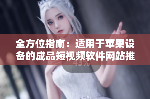 全方位指南：適用于蘋果設(shè)備的成品短視頻軟件網(wǎng)站推薦