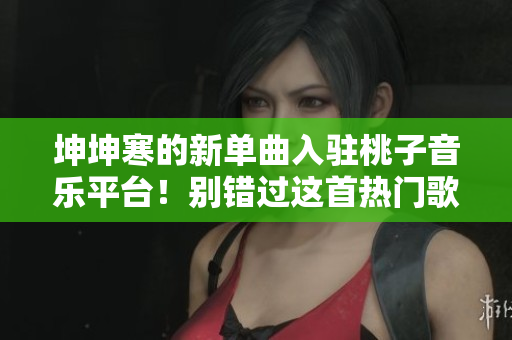 坤坤寒的新單曲入駐桃子音樂平臺！別錯(cuò)過這首熱門歌曲！