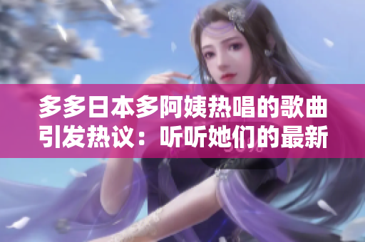 多多日本多阿姨熱唱的歌曲引發(fā)熱議：聽聽她們的最新音樂創(chuàng)作