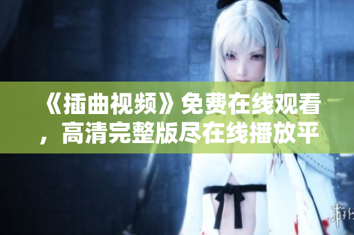 《插曲視頻》免費在線觀看，高清完整版盡在線播放平臺