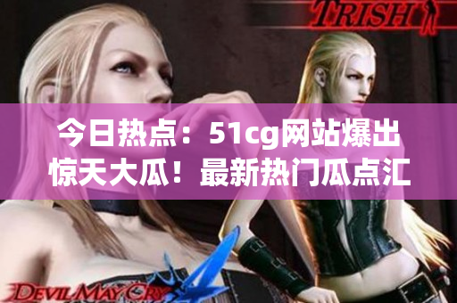 今日熱點：51cg網(wǎng)站爆出驚天大瓜！最新熱門瓜點匯總揭秘！